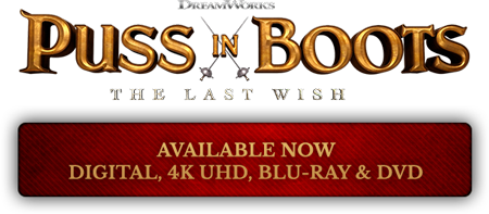 Puss in Boots: The Last Wish. Available Now on Digital, 4K UHD, Blu-ray & DVD